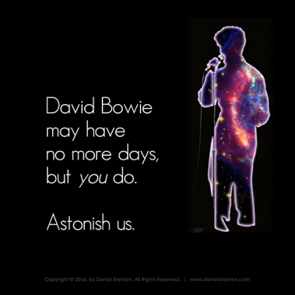 David Bowie may have no more days, but YOU do. Astonish us. ~ Daniel Brenton